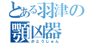 とある羽津の顎凶器（かとうじゅん）