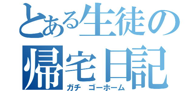 とある生徒の帰宅日記（ガチ ゴーホーム）