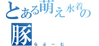 とある萌え水着板の豚（らぶーむ）