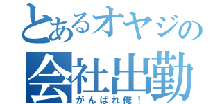 とあるオヤジの会社出勤（がんばれ俺！）