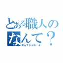 とある職人のなんて？（なんてじゃねーよ）