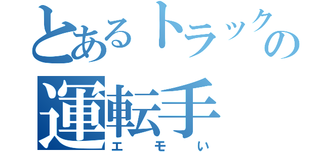 とあるトラックの運転手（エモい）