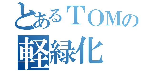 とあるＴＯＭの軽緑化（）