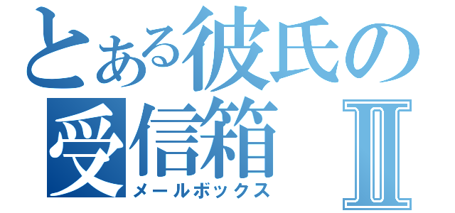 とある彼氏の受信箱Ⅱ（メールボックス）