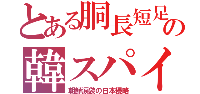 とある胴長短足の韓スパイ（朝鮮涙袋の日本侵略）