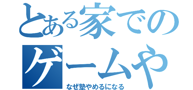 とある家でのゲームやりすぎ（なぜ塾やめるになる）