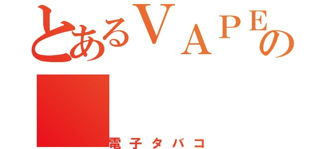 とあるＶＡＰＥの（電子タバコ）