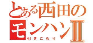 とある西田のモンハン生活Ⅱ（引きこもり）