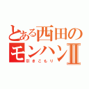 とある西田のモンハン生活Ⅱ（引きこもり）