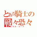 とある騎士の戦々恐々（コカ・コーラ）