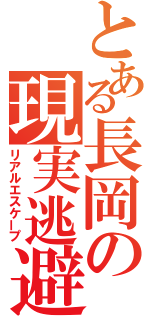 とある長岡の現実逃避（リアルエスケープ）