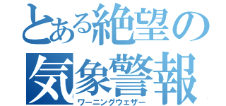 とある絶望の気象警報（ワーニングウェザー）