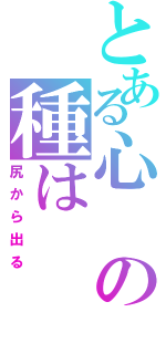 とある心の種は（尻から出る）