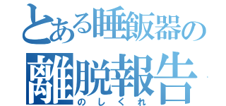 とある睡飯器の離脱報告（のしくれ）