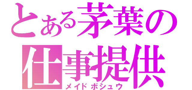 とある茅葉の仕事提供（メイドボシュウ）