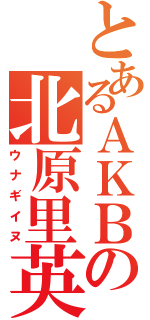 とあるＡＫＢの北原里英（ウナギイヌ）