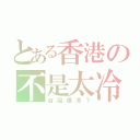 とある香港の不是太冷（台灣很冷？）