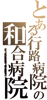 とある行路病院の和合病院（下半身，ニート，暴力団，殺人事件，最悪，和合送り，２ｃｈ埋め立て，違法，悪徳，悪名，スパム）