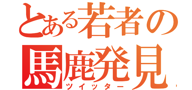 とある若者の馬鹿発見（ツイッター）