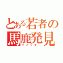 とある若者の馬鹿発見（ツイッター）