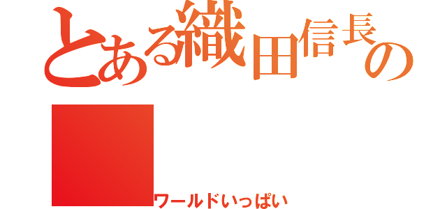 とある織田信長ｈｄｈｄｈｄｈｄｈｄの（ワールドいっぱい）