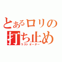 とあるロリの打ち止め（ラストオーダー）