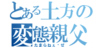 とある土方の変態親父（たまらねぇ〜ぜ）