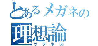 とあるメガネの理想論（ウラネス）