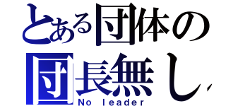 とある団体の団長無し（Ｎｏ ｌｅａｄｅｒ）