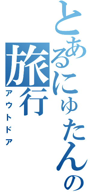 とあるにゅたんの旅行（アウトドア）