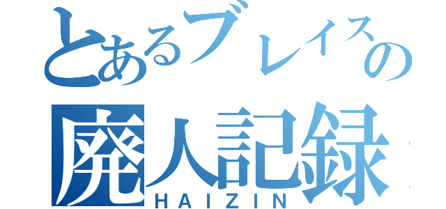 とあるブレイスの廃人記録（ＨＡＩＺＩＮ）