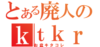 とある廃人のｋｔｋｒ（お盆キタコレ）