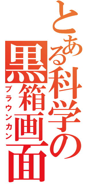 とある科学の黒箱画面（ブラウンカン）