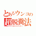 とあるウンコの超脱糞法（おまえのとうちゃんウンコたれーっ！）