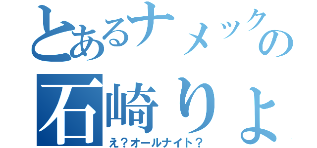 とあるナメックの石崎りょうや（え？オールナイト？）