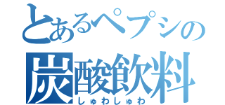 とあるペプシの炭酸飲料（しゅわしゅわ）