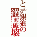 とある銀狼の絶対破壊（フルバレット）