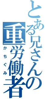 とある兄さんの重労働者（かちぐみ）