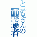 とある兄さんの重労働者（かちぐみ）