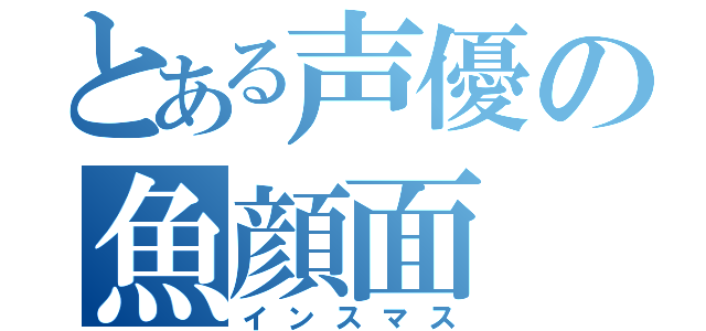 とある声優の魚顔面（インスマス）