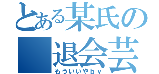 とある某氏の 退会芸（もういいやｂｙ）