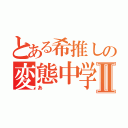 とある希推しの変態中学生Ⅱ（あ）