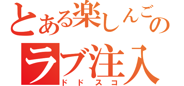 とある楽しんごのラブ注入（ドドスコ）