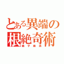 とある異端の根絶奇術（絶子絶孫）