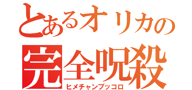 とあるオリカの完全呪殺（ヒメチャンブッコロ）