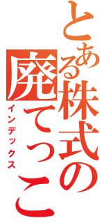 とある株式の廃てっこうしょ（インデックス）