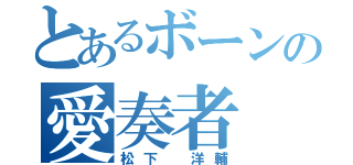 とあるボーンの愛奏者（松下 洋輔）