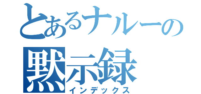 とあるナルーの黙示録（インデックス）