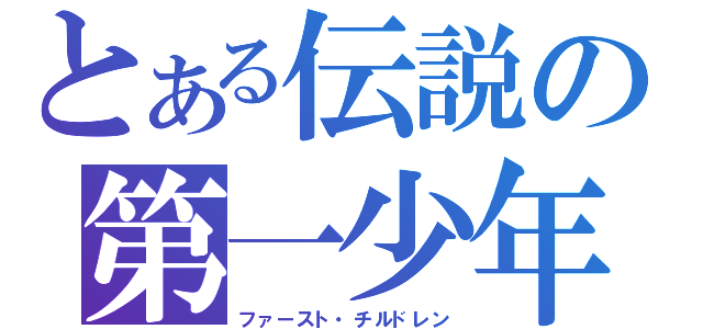 とある伝説の第一少年（ファースト・チルドレン）