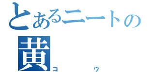 とあるニートの黄（コウ）